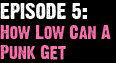 Episode 5: How Low Can A Punk Get